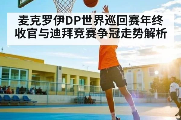 麦克罗伊DP世界巡回赛年终收官与迪拜竞赛争冠走势解析